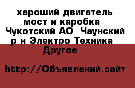хароший двигатель мост и каробка - Чукотский АО, Чаунский р-н Электро-Техника » Другое   